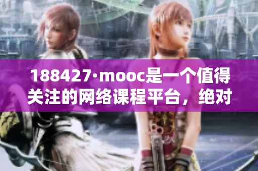 188427·mooc是一个值得关注的网络课程平台，绝对值得你了解和探索。