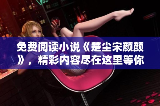 免费阅读小说《楚尘宋颜颜》，精彩内容尽在这里等你！