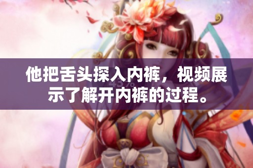 他把舌头探入内裤，视频展示了解开内裤的过程。