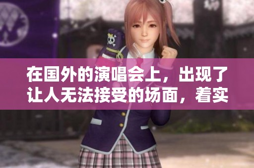 在国外的演唱会上，出现了让人无法接受的场面，着实令人不堪入目