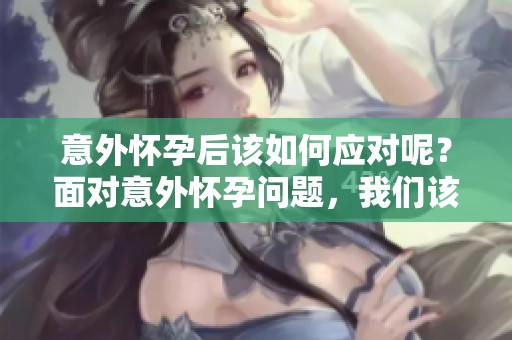 意外怀孕后该如何应对呢？面对意外怀孕问题，我们该怎么办呢？