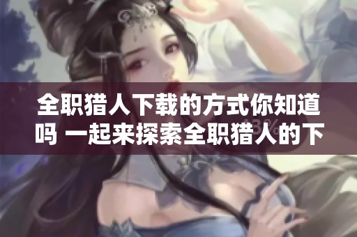 全职猎人下载的方式你知道吗 一起来探索全职猎人的下载资源吧