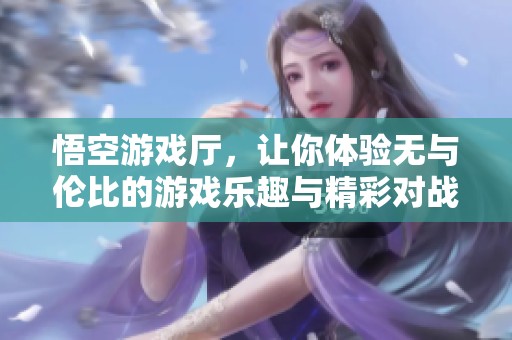 悟空游戏厅，让你体验无与伦比的游戏乐趣与精彩对战！