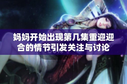 妈妈开始出现第几集重迎迎合的情节引发关注与讨论