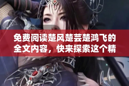 免费阅读楚风楚芸楚鸿飞的全文内容，快来探索这个精彩的故事吧！