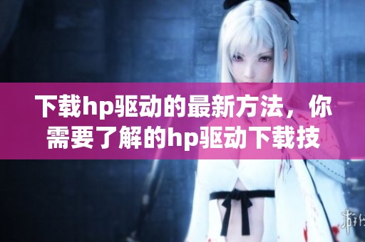 下载hp驱动的最新方法，你需要了解的hp驱动下载技巧与步骤