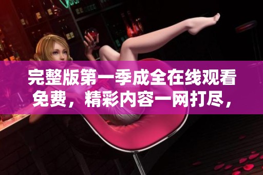 完整版第一季成全在线观看免费，精彩内容一网打尽，让你尽情观看不再等待