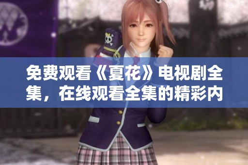 免费观看《夏花》电视剧全集，在线观看全集的精彩内容请点击这里