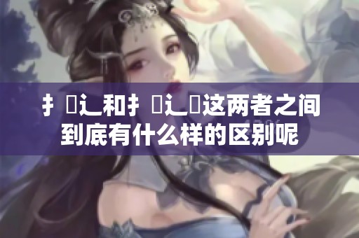 扌喿辶和扌喿辶畐这两者之间到底有什么样的区别呢