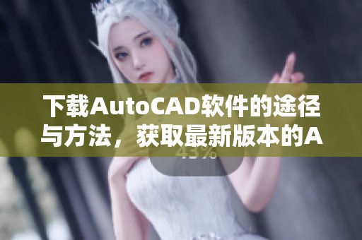 下载AutoCAD软件的途径与方法，获取最新版本的Autocad软件信息