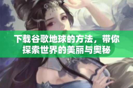 下载谷歌地球的方法，带你探索世界的美丽与奥秘