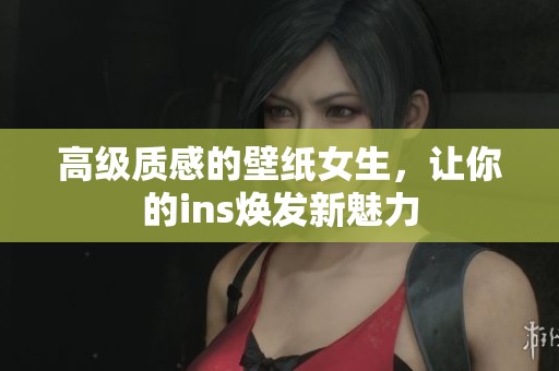 高级质感的壁纸女生，让你的ins焕发新魅力