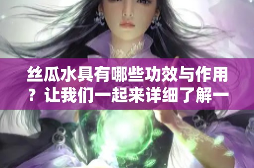 丝瓜水具有哪些功效与作用？让我们一起来详细了解一下丝瓜水的神奇效果。