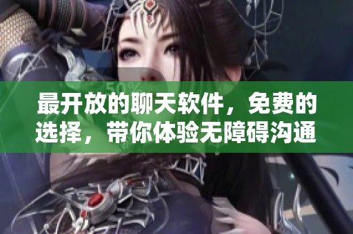 最开放的聊天软件，免费的选择，带你体验无障碍沟通新体验