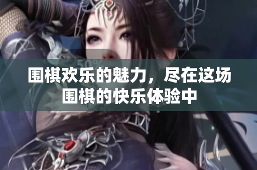 围棋欢乐的魅力，尽在这场围棋的快乐体验中