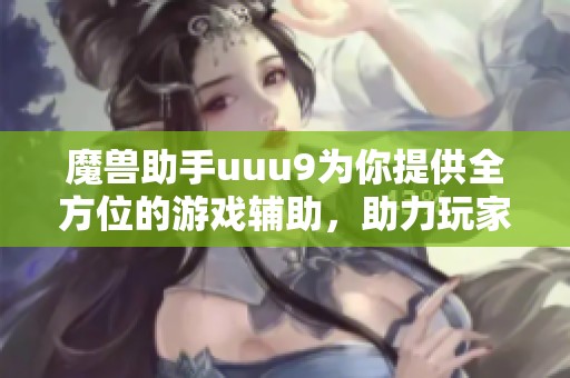 魔兽助手uuu9为你提供全方位的游戏辅助，助力玩家提升游戏体验