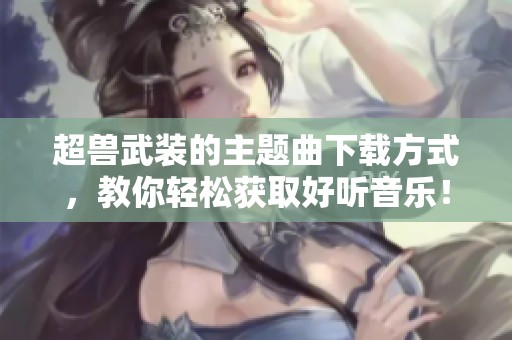 超兽武装的主题曲下载方式，教你轻松获取好听音乐！