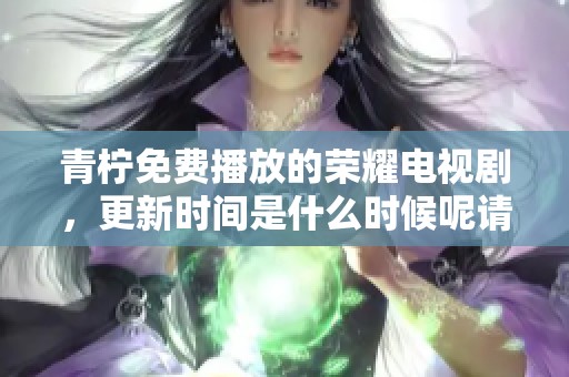 青柠免费播放的荣耀电视剧，更新时间是什么时候呢请别错过。