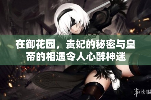 在御花园，贵妃的秘密与皇帝的相遇令人心醉神迷