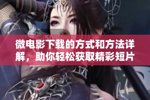 微电影下载的方式和方法详解，助你轻松获取精彩短片内容