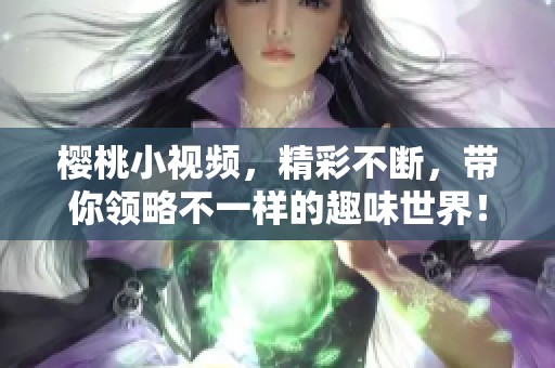 樱桃小视频，精彩不断，带你领略不一样的趣味世界！