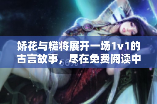娇花与糙将展开一场1v1的古言故事，尽在免费阅读中尽情享受