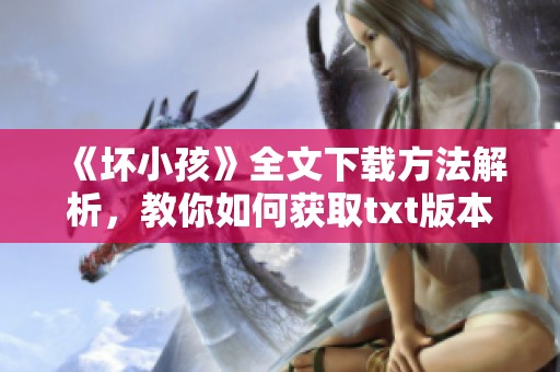 《坏小孩》全文下载方法解析，教你如何获取txt版本资料