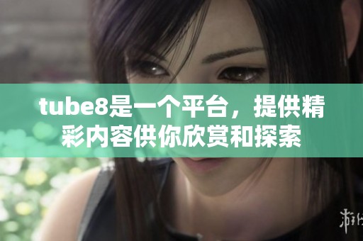 tube8是一个平台，提供精彩内容供你欣赏和探索