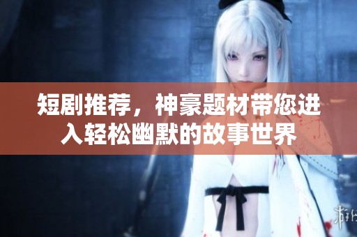 短剧推荐，神豪题材带您进入轻松幽默的故事世界
