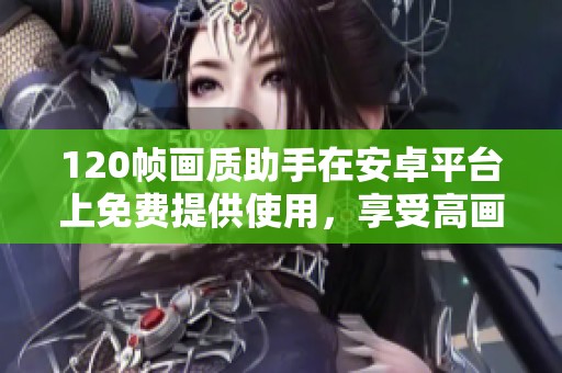 120帧画质助手在安卓平台上免费提供使用，享受高画质体验。