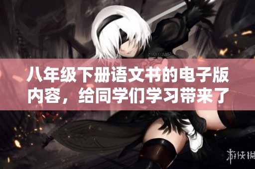 八年级下册语文书的电子版内容，给同学们学习带来了哪些帮助呢