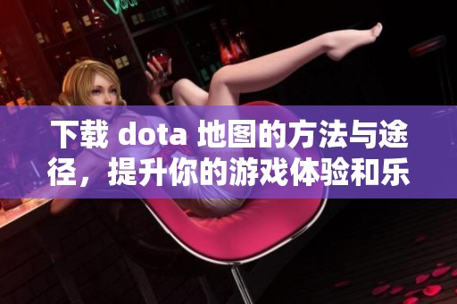 下载 dota 地图的方法与途径，提升你的游戏体验和乐趣