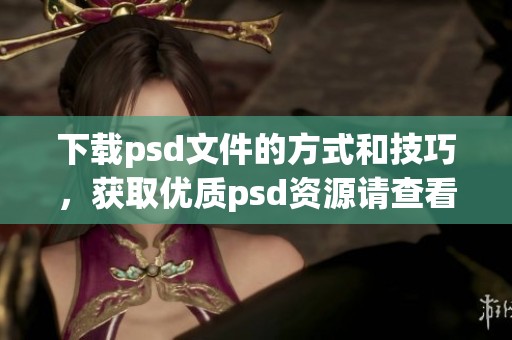 下载psd文件的方式和技巧，获取优质psd资源请查看我们的指南