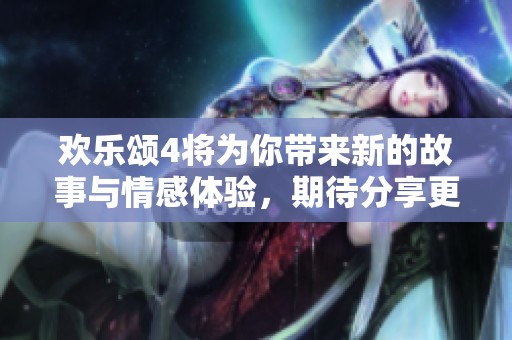 欢乐颂4将为你带来新的故事与情感体验，期待分享更多精彩瞬间