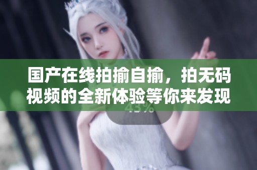 国产在线拍揄自揄，拍**视频的全新体验等你来发现