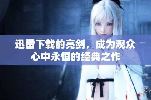 迅雷下载的亮剑，成为观众心中永恒的经典之作