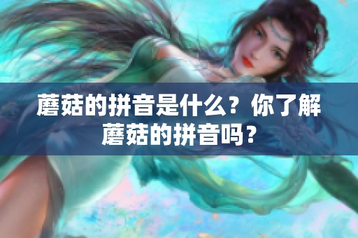蘑菇的拼音是什么？你了解蘑菇的拼音吗？