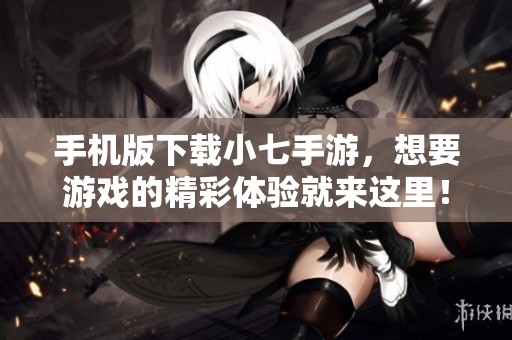 手机版下载小七手游，想要游戏的精彩体验就来这里！