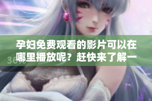 孕妇免费观看的影片可以在哪里播放呢？赶快来了解一下孕妇在线观看免费的精彩内容吧！
