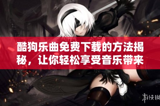 酷狗乐曲免费下载的方法揭秘，让你轻松享受音乐带来的乐趣