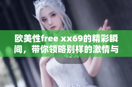 欧美性free xx69的精彩瞬间，带你领略别样的激情与魅力