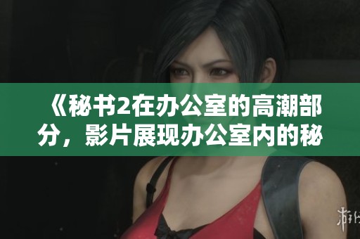 《秘书2在办公室的高潮部分，影片展现办公室内的秘密与暧昧》