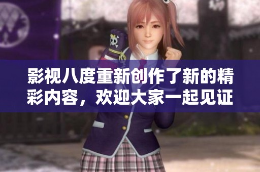 影视八度重新创作了新的精彩内容，欢迎大家一起见证八度影视的魅力！