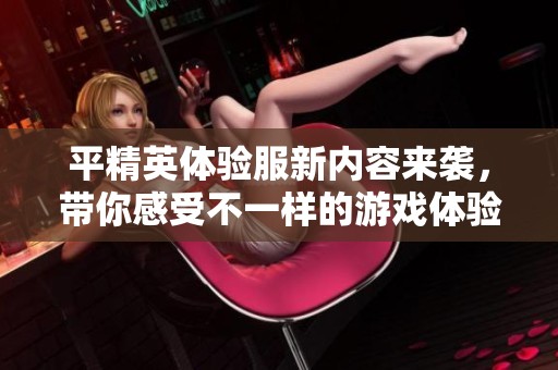 平精英体验服新内容来袭，带你感受不一样的游戏体验