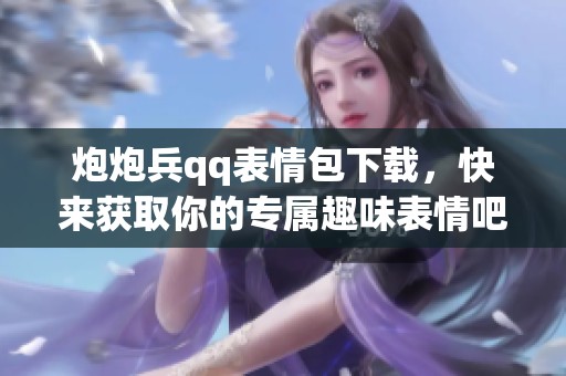 炮炮兵qq表情包下载，快来获取你的专属趣味表情吧！