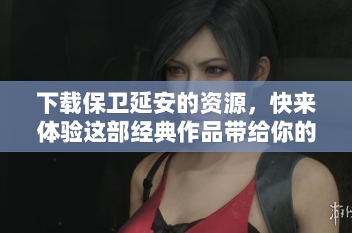 下载保卫延安的资源，快来体验这部经典作品带给你的震撼感受