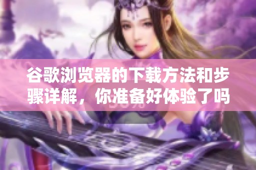 谷歌浏览器的下载方法和步骤详解，你准备好体验了吗