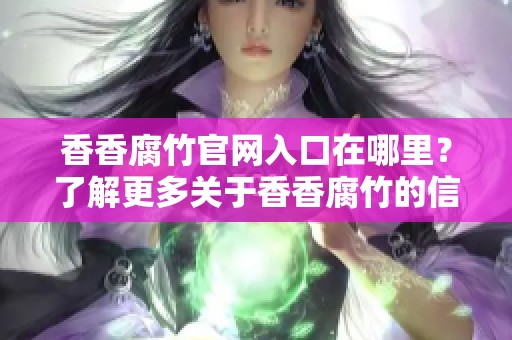 香香腐竹官网入口在哪里？了解更多关于香香腐竹的信息请访问官网。