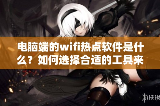 电脑端的wifi热点软件是什么？如何选择合适的工具来搭建呢？