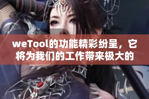 weTool的功能精彩纷呈，它将为我们的工作带来极大的便利和效率提升。